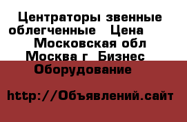 Центраторы звенные облегченные › Цена ­ 100 - Московская обл., Москва г. Бизнес » Оборудование   